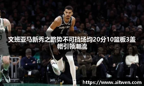 文班亚马新秀之路势不可挡场均20分10篮板3盖帽引领潮流