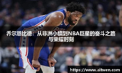 乔尔恩比德：从非洲小镇到NBA巨星的奋斗之路与荣耀时刻