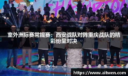 室外洲际赛常规赛：西安战队对阵重庆战队的精彩纷呈对决